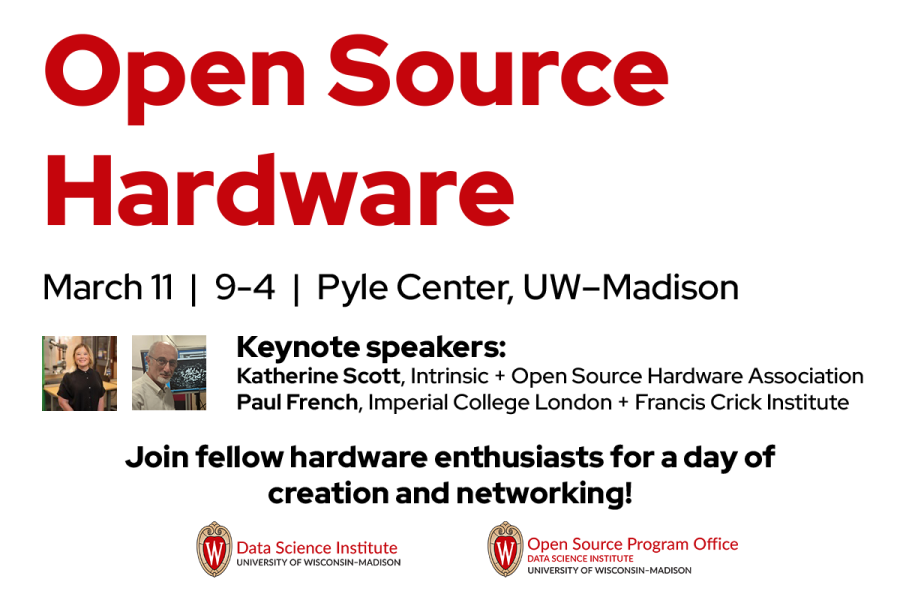 Open Source Hardware. March 11, 9-4, Pyle Center, UW-Madison. Keynote speakers: Katherine Scott, Intrinsic and Open Source Hardware Association; Paul French, Imperial College London, Francis Crick Institute. Join fellow hardware enthusiasts for a day of creation and networking! Sponsored by the Data Science Institute and the Open Source Program Office.